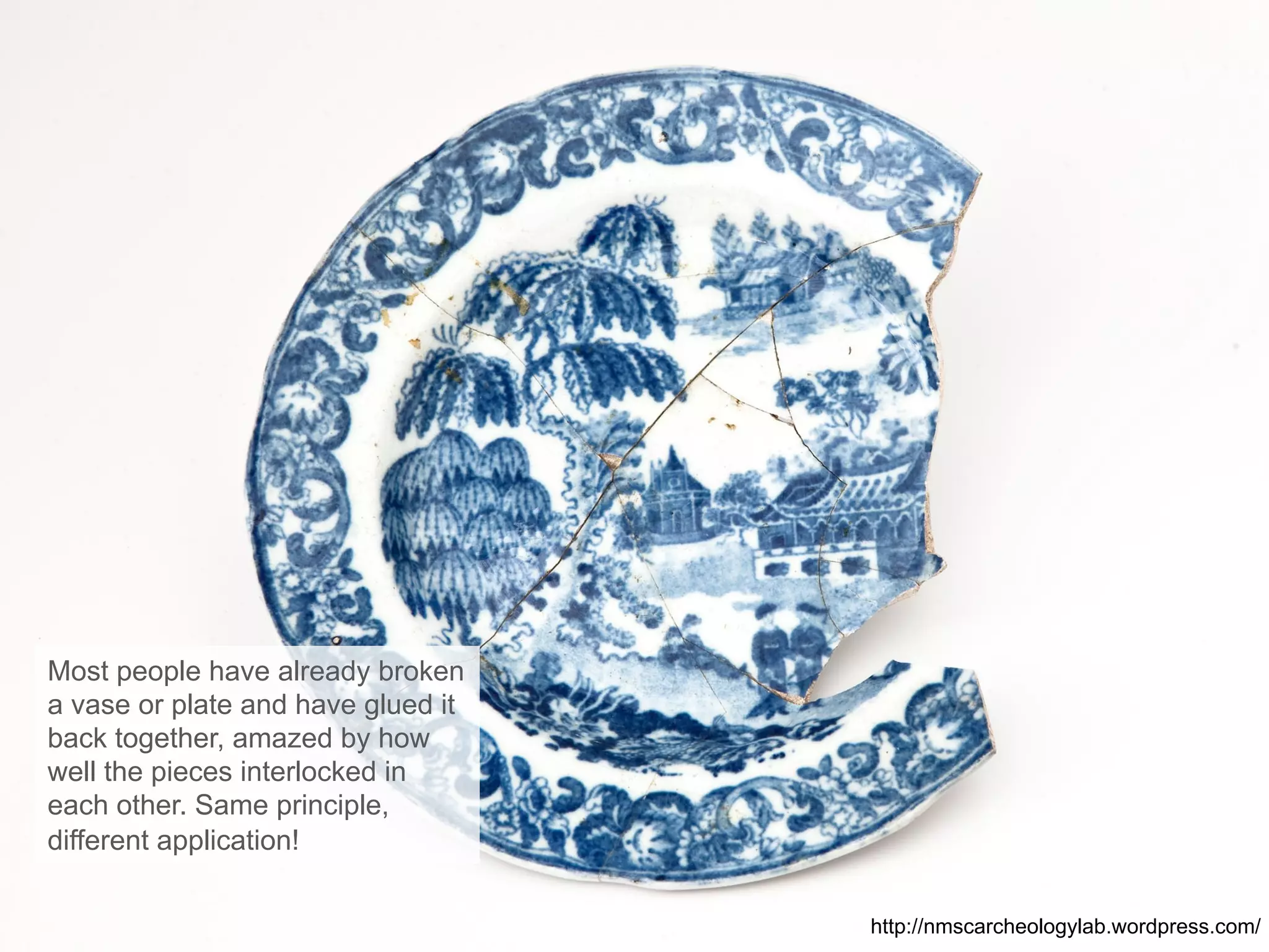 Most people have already broken
a vase or plate and have glued it
back together, amazed by how
well the pieces interlocked in
each other. Same principle,
different application!
http://nmscarcheologylab.wordpress.com/
 