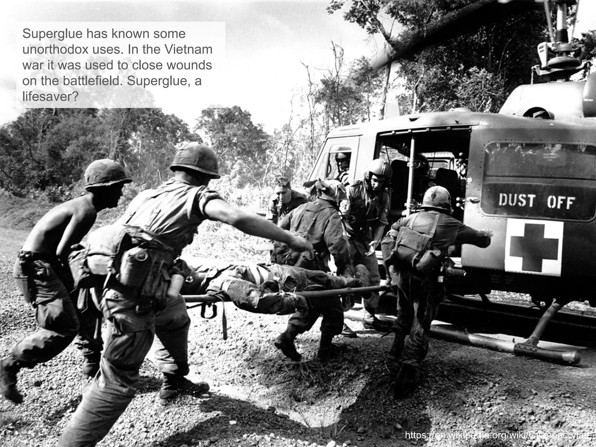 Superglue has known some
unorthodox uses. In the Vietnam
war it was used to close wounds
on the battlefield. Superglue, a
lifesaver?
https://en.wikipedia.org/wiki/Cyanoacrylate
 