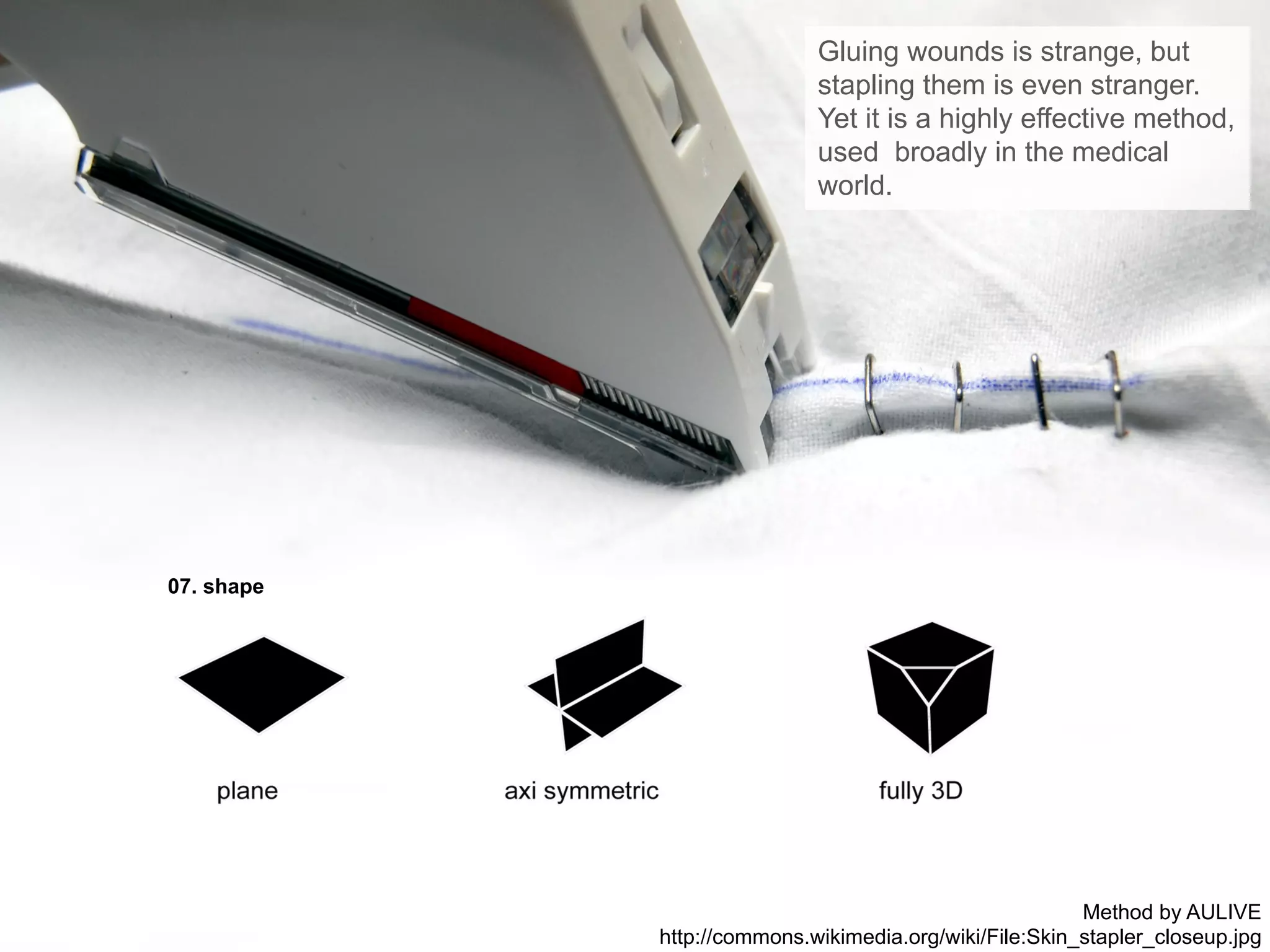 07. shape
Gluing wounds is strange, but
stapling them is even stranger.
Yet it is a highly effective method,
used broadly in the medical
world.
Method by AULIVE
http://commons.wikimedia.org/wiki/File:Skin_stapler_closeup.jpg
 