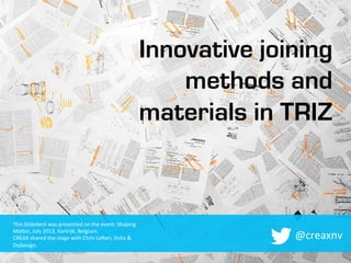 Innovative joining
methods and
materials in TRIZ
@creaxnv	
  
This	
  Slidedeck	
  was	
  presented	
  on	
  the	
  event:	
  Shaping	
  
Ma9er,	
  July	
  2013,	
  Kortrijk,	
  Belgium.	
  
CREAX	
  shared	
  the	
  stage	
  with	
  Chris	
  LeMeri,	
  Voka	
  &	
  
DoDesign.	
  
 