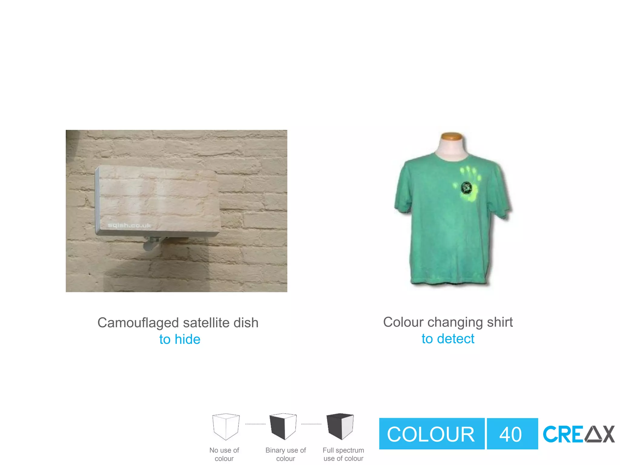 COLOUR 40
No use of
colour
Binary use of
colour
Full spectrum
use of colour
Colour changing shirt
to detect
Camouflaged satellite dish
to hide
 