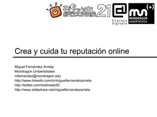 Crea y cuida tu reputación online
Miguel Fernández Arrieta
Mondragon Unibertsitatea
mfernandez@mondragon.edu
http://www.linkedin.com/in/miguelfernandezarrieta
http://twitter.com/lostinweb20
http://www.slideshare.net/miguelfernandezarrieta
 