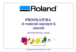 Copyright  © Roland DG Mid Europe - 2006 PROFILATURA  di materiali standard & speciali Roland DG Mid Europe 09/05/07 