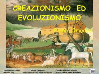CREAZIONISMO ED
          EVOLUZIONISMO
                                                   Pietro Omodeo




20 Febbraio 2008           Pietro Omodeo           Circolo UAAR di Milano
Darwin Day         Creazionismo ed evoluzionismo   http://www.uaar.it/milano
 