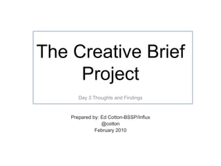 The Creative Brief Project Day 3 Thoughts and Findings Prepared by: Ed Cotton-BSSP/Influx @cotton February 2010 