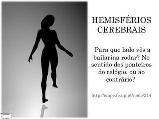 HEMISFÉRIOS
CEREBRAIS
Para que lado vês a
bailarina rodar? No
sentido dos ponteiros
do relógio, ou ao
contrário?
http://empe.fe.up.pt/node/214

Psicologi
a

 