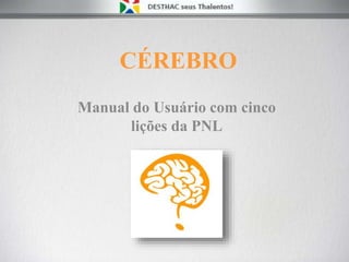 CÉREBRO
Manual do Usuário com cinco
lições da PNL
 