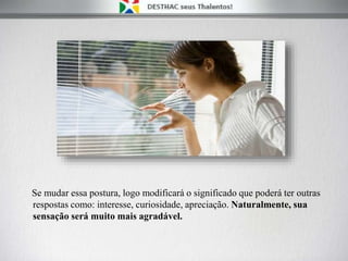 Se mudar essa postura, logo modificará o significado que poderá ter outras
respostas como: interesse, curiosidade, apreciação. Naturalmente, sua
sensação será muito mais agradável.
 