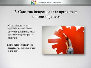 2. Construa imagens que te aproximem
do seus objetivos
O seu cérebro tem a
agilidade e criatividade
que você quiser sim, basta
construir imagens que te
motivem.
Como seria levantar e já
imaginar como você quer
o seu dia?
 