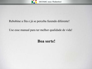 Rebobine a fita e já se perceba fazendo diferente!
Use esse manual para ter melhor qualidade de vida!
Boa sorte!
 
