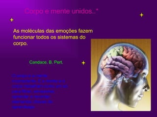 Corpo e mente unidos..* As moléculas das emoções fazem funcionar todos os sistemas do corpo. Candace. B. Pert. O corpo é a mente inconsciente. E a mente e o corpo trabalham como um só para filtrar, armazenar, aprender e recordar: elementos chaves da aprendizaje. 