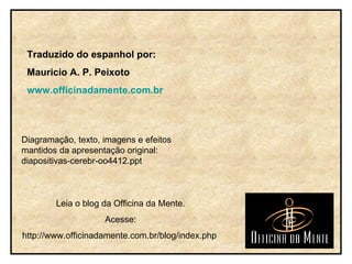 Traduzido do espanhol por: Mauricio A. P. Peixoto www.officinadamente.com.br Leia o blog da Officina da Mente. Acesse: http://www.officinadamente.com.br/blog/index.php  Diagramação, texto, imagens e efeitos mantidos da apresentação original: diapositivas-cerebr-oo4412.ppt 