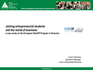 Joining entrepreneurial students
and the world of business:
a case study on the European StartUP Program in Romania




                                                                      Lucian Gramescu
                                                                  Operations Manager
                                                          Junior Achievement Romania
 