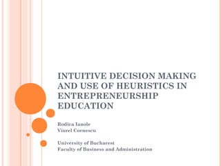 INTUITIVE DECISION MAKING
AND USE OF HEURISTICS IN
ENTREPRENEURSHIP
EDUCATION

Rodica Ianole
Viorel Cornescu

University of Bucharest
Faculty of Business and Administration
 