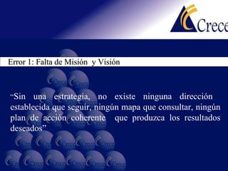 Error 1: Falta de Misión  y Visión “ Sin una estrategia, no existe ninguna dirección  establecida que seguir, ningún mapa que consultar, ningún plan de acción coherente  que produzca los resultados deseados” 