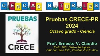 Pruebas CRECE-PR
2024
Octavo grado - Ciencia
Prof. Ernesto V. Claudio
Rvdo. Félix Castro Rodríguez
ORE San Juan Este, Carolina Puerto Rico
 