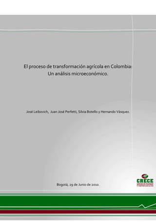 Pág. 1




El proceso de transformación agrícola en Colombia:
           Un análisis microeconómico.




 José Leibovich, Juan José Perfetti, Silvia Botello y Hernando Vásquez.




                     Bogotá, 29 de Junio de 2010.
 