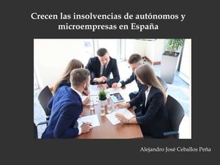 Crecen las insolvencias de autónomos y
microempresas en España
Alejandro José Ceballos Peña
 