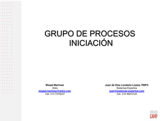 GRUPO DE PROCESOS
INICIACIÓN
Juan de Dios Londoño Loaiza, PMP®
Sistemas Expertos
juan@sistemas-expertos.com
Cel. 310 469 9124
Misael Martinez
Arkix
misael.martinez@arkix.com
Cel. 313 7370037
 