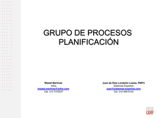 GRUPO DE PROCESOS
PLANIFICACIÓN
Juan de Dios Londoño Loaiza, PMP®
Sistemas Expertos
juan@sistemas-expertos.com
Cel. 310 469 9124
Misael Martinez
Arkix
misael.martinez@arkix.com
Cel. 313 7370037
 