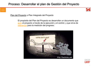 Plan del Proyecto o Plan Integrado del Proyecto
El propósito del Plan del Proyecto es desarrollar un documento que
guíe el proyecto a través de la ejecución y el control, y que sirva de
referencia para la medición del progreso.
Proceso: Desarrollar el plan de Gestión del Proyecto
47
 