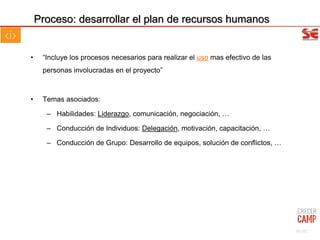 • “Incluye los procesos necesarios para realizar el uso mas efectivo de las
personas involucradas en el proyecto”
• Temas asociados:
– Habilidades: Liderazgo, comunicación, negociación, …
– Conducción de Individuos: Delegación, motivación, capacitación, …
– Conducción de Grupo: Desarrollo de equipos, solución de conflictos, …
Proceso: desarrollar el plan de recursos humanos
59/102
 