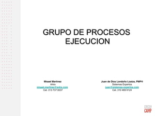 GRUPO DE PROCESOS
EJECUCION
Juan de Dios Londoño Loaiza, PMP®
Sistemas Expertos
juan@sistemas-expertos.com
Cel. 310 469 9124
Misael Martinez
Arkix
misael.martinez@arkix.com
Cel. 313 737 0037
 