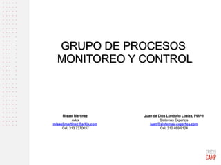 GRUPO DE PROCESOS
MONITOREO Y CONTROL
Juan de Dios Londoño Loaiza, PMP®
Sistemas Expertos
juan@sistemas-expertos.com
Cel. 310 469 9124
Misael Martinez
Arkix
misael.martinez@arkix.com
Cel. 313 7370037
 