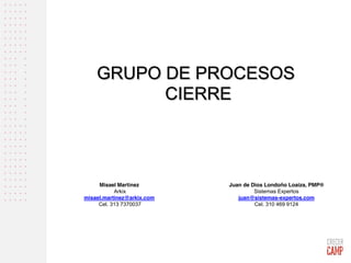 GRUPO DE PROCESOS
CIERRE
Juan de Dios Londoño Loaiza, PMP®
Sistemas Expertos
juan@sistemas-expertos.com
Cel. 310 469 9124
Misael Martinez
Arkix
misael.martinez@arkix.com
Cel. 313 7370037
 