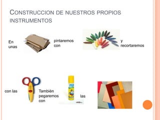 Construccion de nuestros propios instrumentospintaremos            cony recortaremosEn unas con lasTambién pegaremos conlas