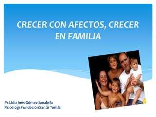 CRECER CON AFECTOS, CRECER
EN FAMILIA
Ps Lidia Inés Gómez Sanabria
Psicóloga Fundación Santo Tomás
 