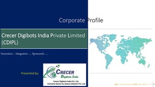 Crecer Digibots IndiaPvt. Ltd.
1
Proprietary & Confidential
Innovation .. Integration …. Sponsored……
Note : See presentation in RUN mode. Shift+F5
Presented by:
Crecer Digibots India Private Limited
(CDIPL)
Corporate Profile
 