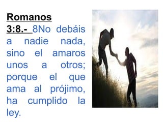 Romanos
3:8.- 8No debáis
a nadie nada,
sino el amaros
unos a otros;
porque el que
ama al prójimo,
ha cumplido la
ley.
 