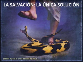LA SALVACIÓN: LA ÚNICA SOLUCIÓN




Lección 4 para el 27 de octubre de 2012   www.recursos-adventistas.es.tl
 