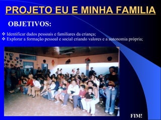 PROJETO EU E MINHA FAMILIA Identificar dados pessoais e familiares da criança; Explorar a formação pessoal e social criando valores e a autonomia própria; FIM! OBJETIVOS: 