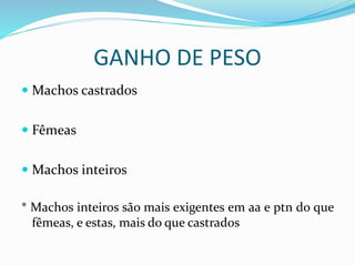 GANHO DE PESO
 Machos castrados
 Fêmeas
 Machos inteiros
* Machos inteiros são mais exigentes em aa e ptn do que
fêmeas, e estas, mais do que castrados
 