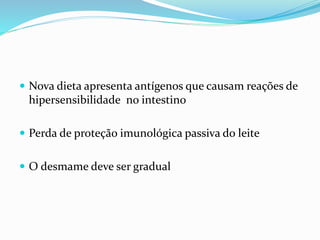  Nova dieta apresenta antígenos que causam reações de
hipersensibilidade no intestino
 Perda de proteção imunológica passiva do leite
 O desmame deve ser gradual
 