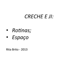 CRECHE	
  E	
  JI:	
  
	
  
•  Ro*nas;	
  
•  Espaço	
  
	
  
Rita	
  Brito	
  -­‐	
  2013	
  
 