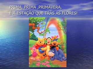 PRIMA, PRIMA ,PRIMAVERA, É A ESTAÇÃO QUE TRÁS AS FLORES! 