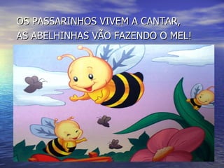 OS PASSARINHOS VIVEM A CANTAR, AS ABELHINHAS VÃO FAZENDO O MEL! 