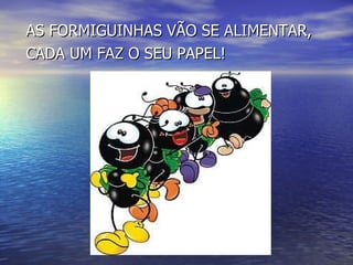 AS FORMIGUINHAS VÃO SE ALIMENTAR, CADA UM FAZ O SEU PAPEL! 