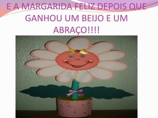 E A MARGARIDA FELIZ DEPOIS QUE
GANHOU UM BEIJO E UM
ABRAÇO!!!!
 