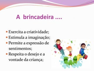 A brincadeira ....
 Exercita a criatividade;
 Estimula a imaginação;
 Permite a expressão de
sentimentos;
 Respeita o desejo e a
vontade da criança;
 
