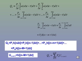 ∫∫
∫∫
∆
∆−
∆
∆−
∆
∆
∆
−∆
∆
++−∆
∆
++
+−∆
∆
+−∆
∆
≡
tM
tM
M
tm
tm
m
t
t
t
n
dtnu
t
P
dtnu
t
P
dtnu
t
P
dtnu
t
P
Q
)1()1(
2
2
0
1
)(...)(....
)()(
ττττ
ττττ
])1[(
)()(
)1(
)()1(
tmnhP
dllu
t
P
dtnu
t
P
m
tmn
tmn
m
tm
tm
m
∆+−≡
∆
≡−∆
∆ ∫∫
∆+−
∆−
∆
∆−
ττ
Qn=P1h[nΔt]+P2h[(n-1)Δt]+...+Pmh[(n-m+1)Δt]+...
+PMh[(n-M+1)Δt]
∑
≤
=
+−=
Mn
m
mnmn UPQ
1
1
Un-m+1=h[(n-M+1)Δt]
 