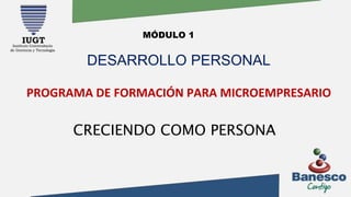 PROGRAMA DE FORMACIÓN PARA MICROEMPRESARIO
MÓDULO 1
DESARROLLO PERSONAL
CRECIENDO COMO PERSONA
 