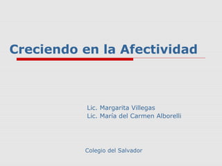 Creciendo en la Afectividad 
Lic. Margarita Villegas 
Lic. María del Carmen Alborelli 
Colegio del Salvador 
 