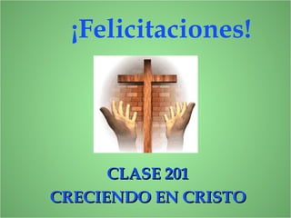 ¡Felicitaciones!
CLASE 201CLASE 201
CRECIENDO EN CRISTOCRECIENDO EN CRISTO
 