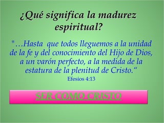 ¿Qué significa la madurez¿Qué significa la madurez
espiritual?espiritual?
"…Hasta que todos lleguemos a la unidad
de la fe y del conocimiento del Hijo de Dios,
a un varón perfecto, a la medida de la
estatura de la plenitud de Cristo.“
Efesios 4:13
SER COMO CRISTO
 