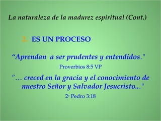 2. ES UN PROCESO
La naturaleza de la madurez espiritual (Cont.)
“Aprendan a ser prudentes y entendidos."
Proverbios 8:5 VP
“… creced en la gracia y el conocimiento de
nuestro Señor y Salvador Jesucristo..."
2a
Pedro 3:18
 