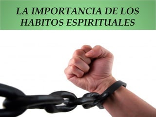 LA IMPORTANCIA DE LOS
HABITOS ESPIRITUALES
 